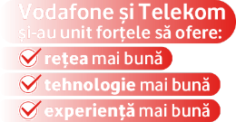 VODAFONE SI TELEKOM SI-AU UNIT FORTELE SA OFERE: RETEA MAI BUNA, TEHNOLOGIE MAI BUNA, EXPERIENTA MAI BUNA